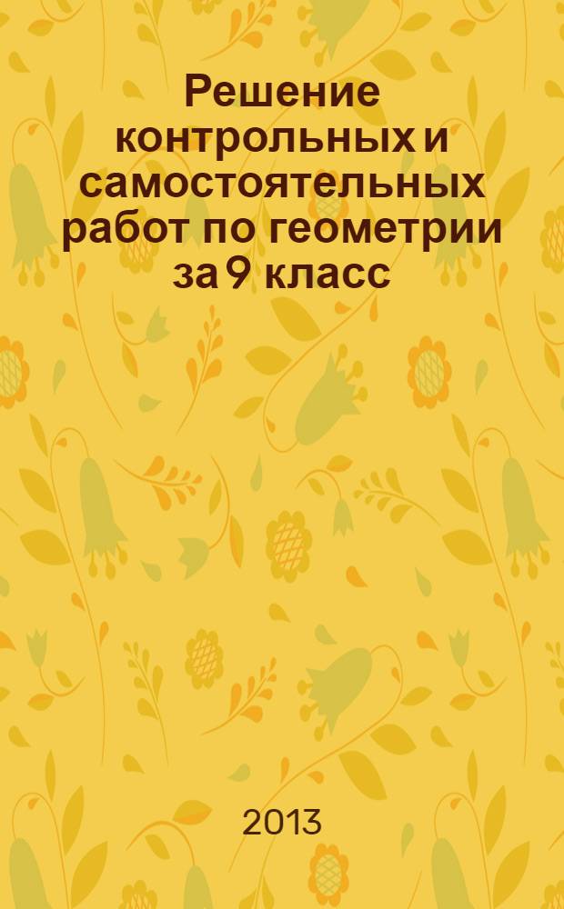 Решение контрольных и самостоятельных работ по геометрии за 9 класс : к пособию "Геометрия: дидакт. материалы для 9 кл./Б.Г. Зив.-13-е изд.-М.:Просвещение, 2008" : учебно-методическое пособие