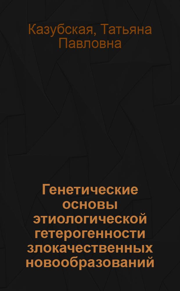 Генетические основы этиологической гетерогенности злокачественных новообразований : автореферат диссертации на соискание ученой степени д. м. н. : специальность 14.01.12 <Онкология> : специальность 03.02.07 <Генетика>