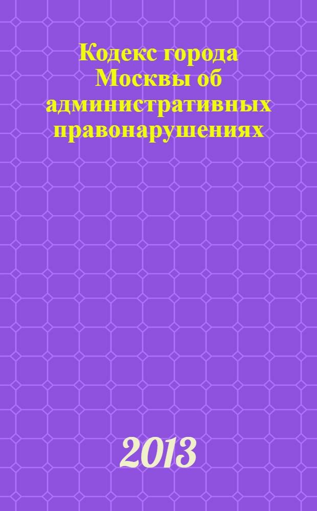 Кодекс города Москвы об административных правонарушениях : официальный текст : от 21 ноября 2007 года N° 45 : (в ред. законов г. Москвы от 10.12.2008 N° 64 ... от 16.01.2013 N° 1)