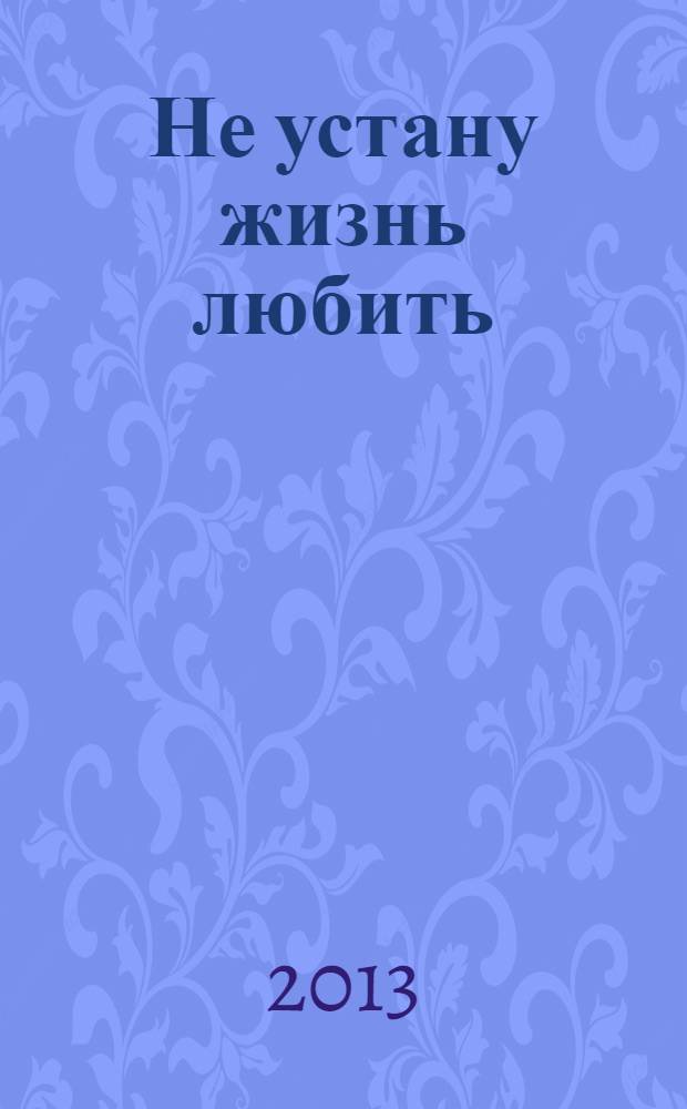 Не устану жизнь любить : стихи и проза