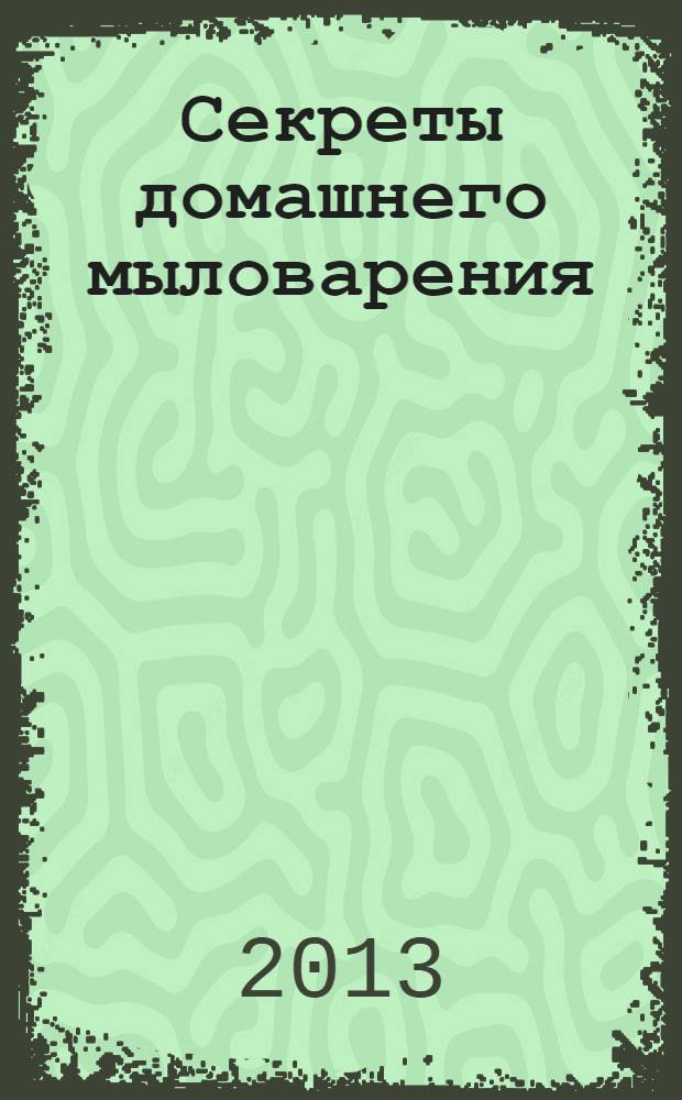 Секреты домашнего мыловарения : 16 уникальных рецептов