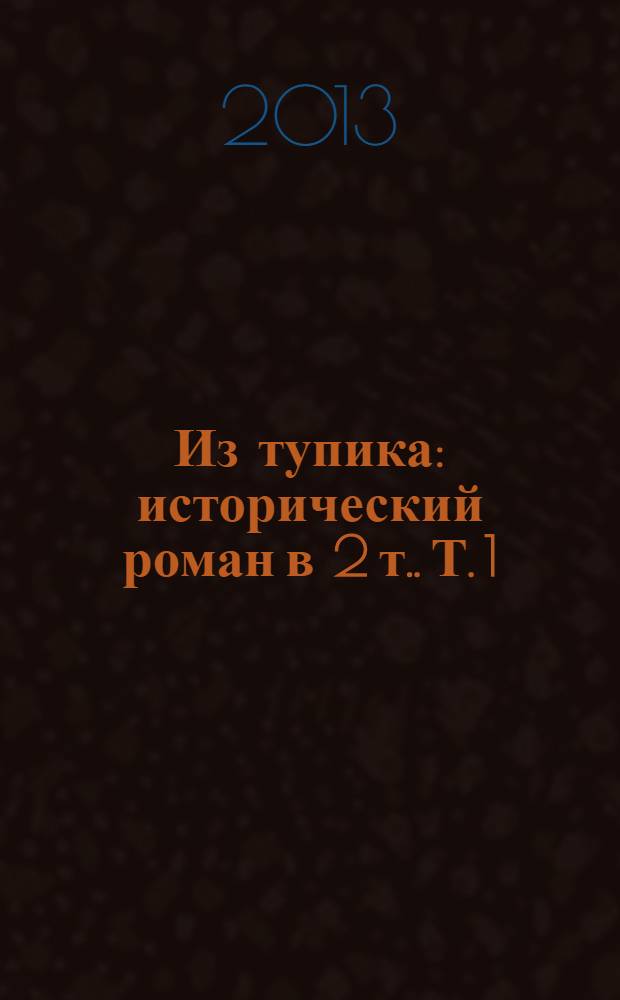 Из тупика : [исторический роман в 2 т.]. Т. 1 : [Проникновение]