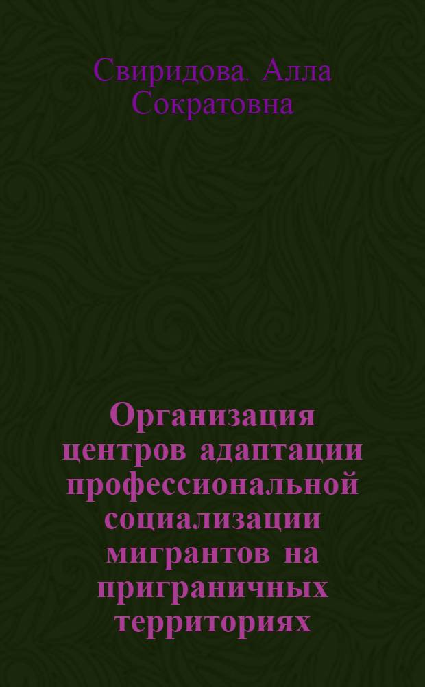 Организация центров адаптации профессиональной социализации мигрантов на приграничных территориях : монография
