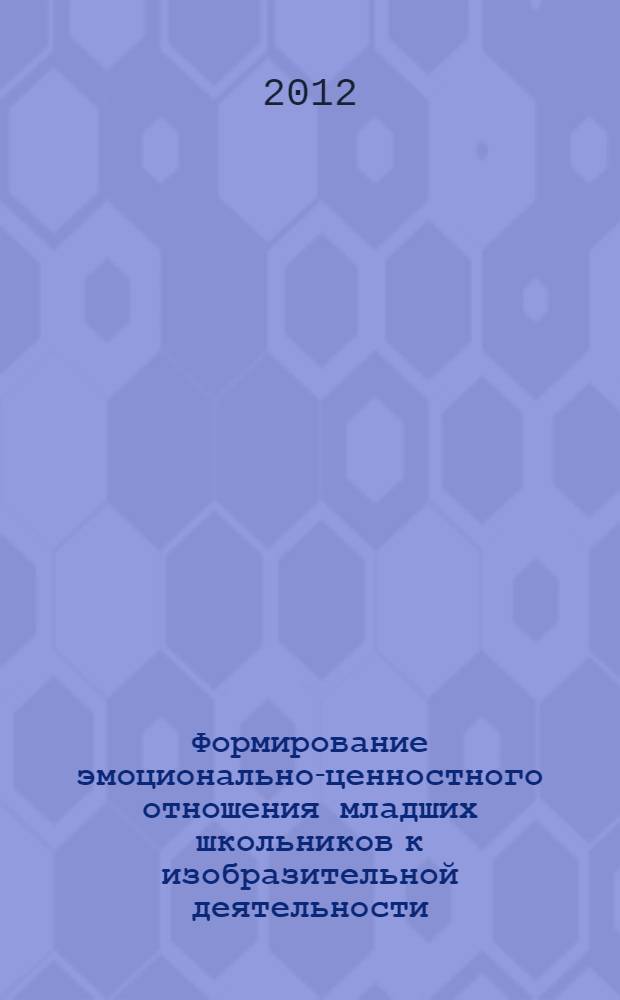 Формирование эмоционально-ценностного отношения младших школьников к изобразительной деятельности : монография