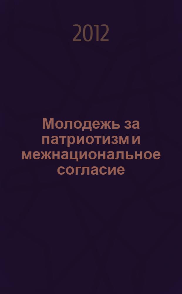 Молодежь за патриотизм и межнациональное согласие : материалы Всероссийской научно-практической конференции, 15-16 ноября 2012 года