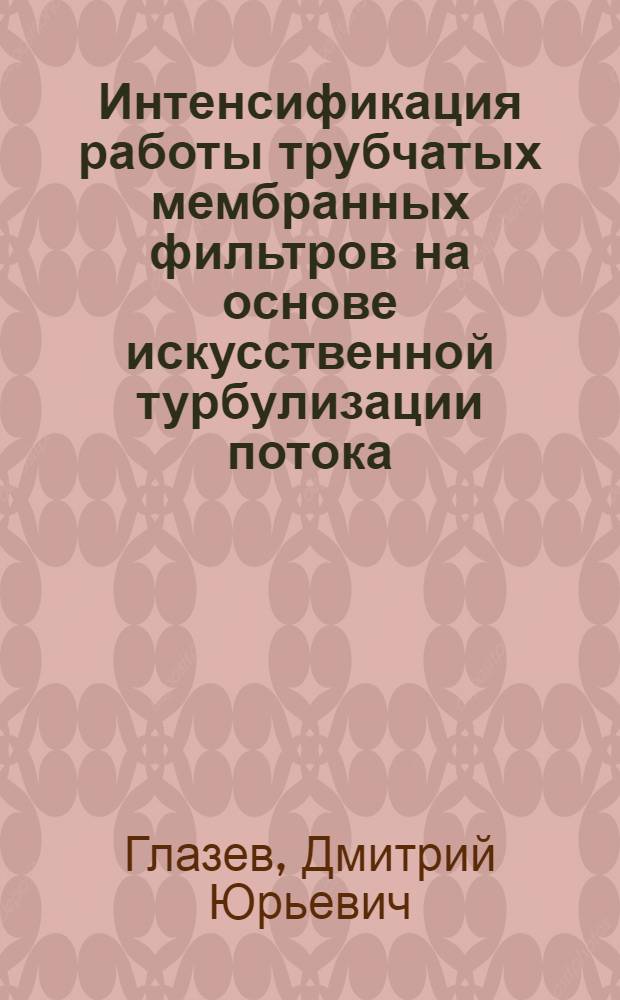 Интенсификация работы трубчатых мембранных фильтров на основе искусственной турбулизации потока : автореф. дис. на соиск. учен. степ. к. т. н. : специальность 05.17.08 <Процессы и аппараты химических технологий>