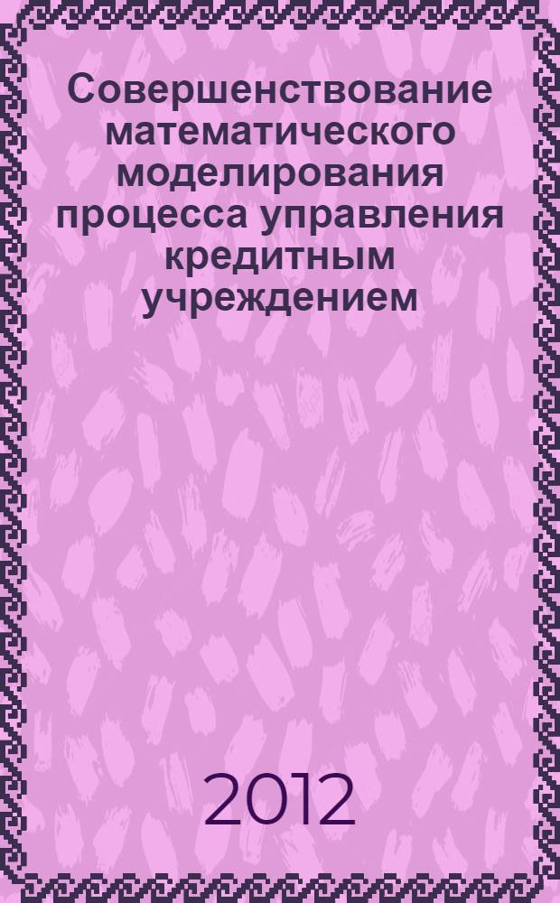 Совершенствование математического моделирования процесса управления кредитным учреждением: современные тренды политики привлечения и размещения ресурсов : автореф. дис. на соиск. учен. степ. к. э. н. : специальность 08.00.13 <Математические и инструментальные методы экономики>