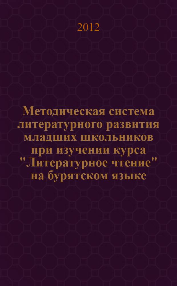 Методическая система литературного развития младших школьников при изучении курса "Литературное чтение" на бурятском языке : автореф. дис. на соиск. учен. степ. д. п. н. : специальность 13.00.02 <Теория и методика обучения и воспитания по областям и уровням образования>