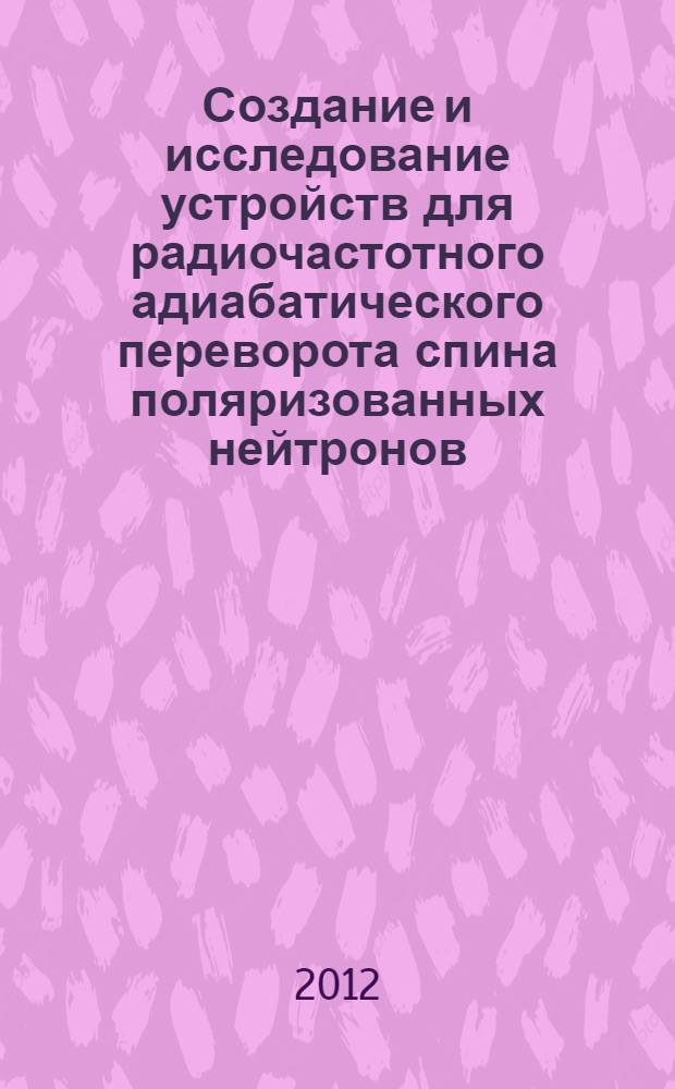 Создание и исследование устройств для радиочастотного адиабатического переворота спина поляризованных нейтронов : автореф. дис. на соиск. учен. степ. к. т. н. : специальность 01.04.01 <Приборы и методы экспериментальной физики>