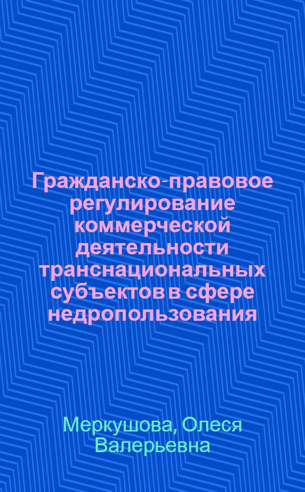 Гражданско-правовое регулирование коммерческой деятельности транснациональных субъектов в сфере недропользования : автореф. дис. на соиск. учен. степ. к. ю. н. : специальность 12.00.03 <Гражданское право; предпринимательское право; семейное право; международное частное право>