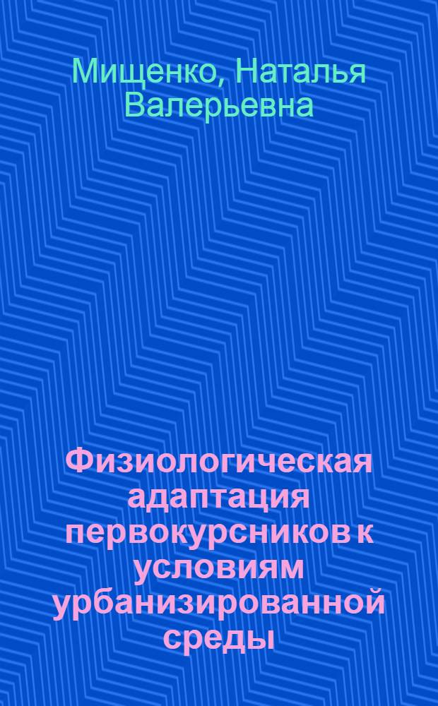 Физиологическая адаптация первокурсников к условиям урбанизированной среды : автореф. дис. на соиск. учен. степ. к. б. н. : специальность 03.03.01 <Физиология>
