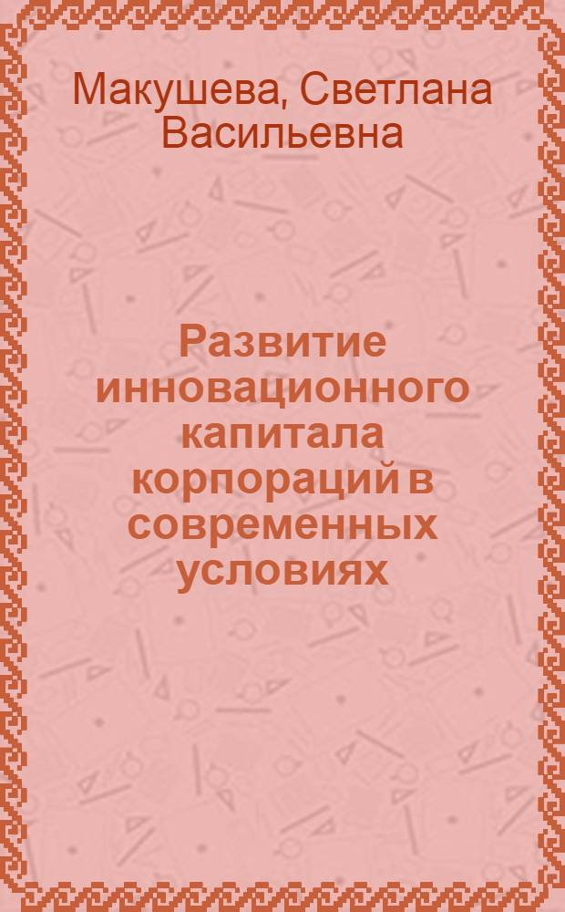 Развитие инновационного капитала корпораций в современных условиях : автореф. дис. на соиск. учен. степ. к. э. н. : специальность 08.00.01 <Экономическая теория>