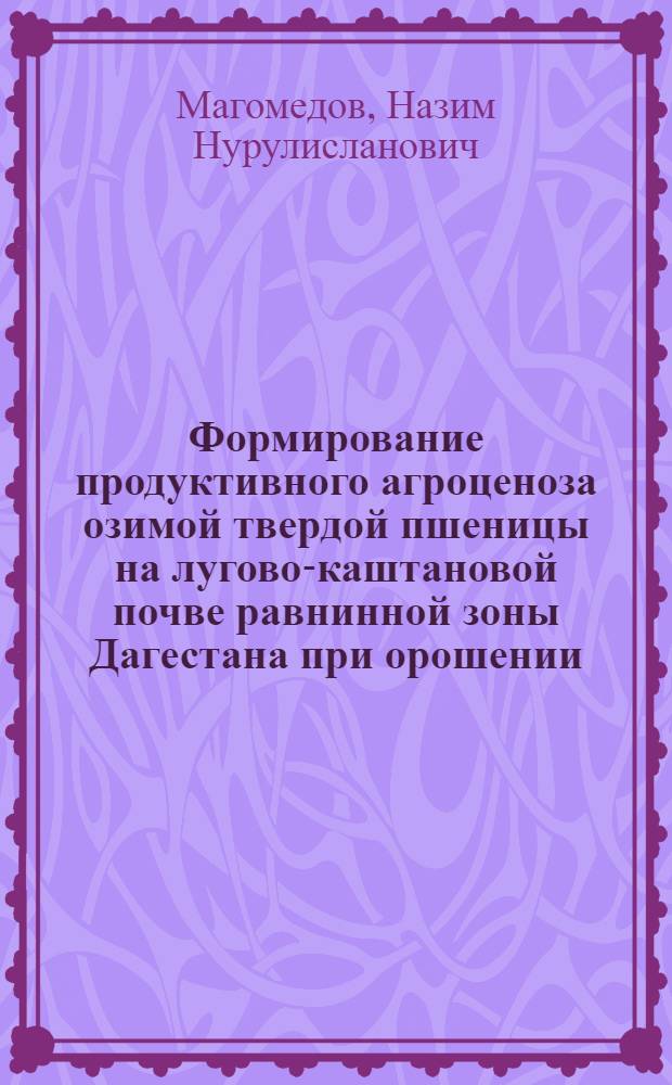 Формирование продуктивного агроценоза озимой твердой пшеницы на лугово-каштановой почве равнинной зоны Дагестана при орошении : автореф. дис. на соиск. учен. степ. к. с.-х. н. : специальность 06.01.01 <Общее земледелие>