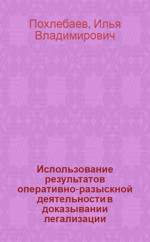 Использование результатов оперативно-разыскной деятельности в доказывании легализации (отмывания) денежных средств или иного имущества, приобретенных преступным путем : учебное пособие : для преподавателей, аспирантов, адъюнктов, соискателей, курсантов, слушателей вузов МВД России, студентов других вузов, обучающихся по специальностям "Правоохранительная деятельность", "Юриспруденция"