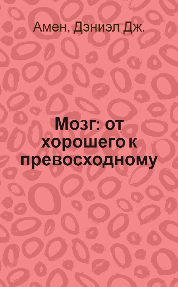 Мозг: от хорошего к превосходному : программа совершенствования мозга за 15 дней