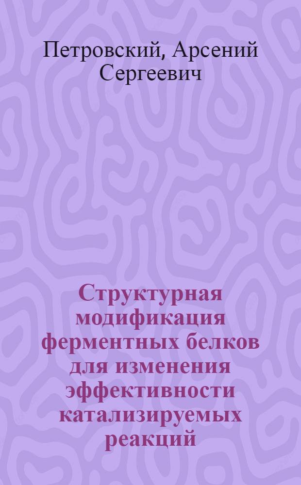 Структурная модификация ферментных белков для изменения эффективности катализируемых реакций : автореф. дис. на соиск. учен. степ. к. б. н. : специальность 03.01.06 <Биотехнология в том числе, бионанотехнологии>