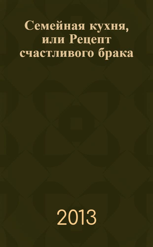 Семейная кухня, или Рецепт счастливого брака : советы профессиональной свахи