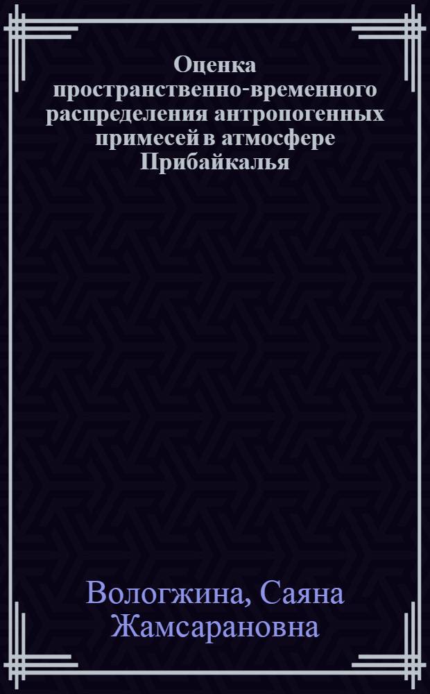 Оценка пространственно-временного распределения антропогенных примесей в атмосфере Прибайкалья : автореф. дис. на соиск. учен. степ. к. г. н. : специальность 25.00.36 <Геоэкология по отраслям>