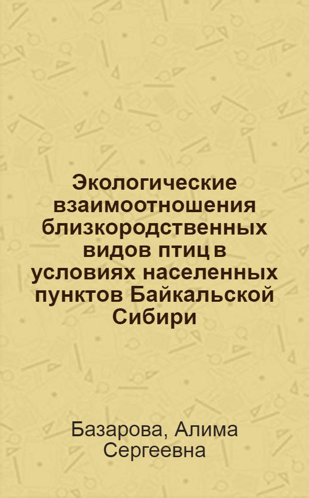 Экологические взаимоотношения близкородственных видов птиц в условиях населенных пунктов Байкальской Сибири : автореф. дис. на соиск. учен. степ. к. б. н. : специальность 03.02.08 <Экология по отраслям>