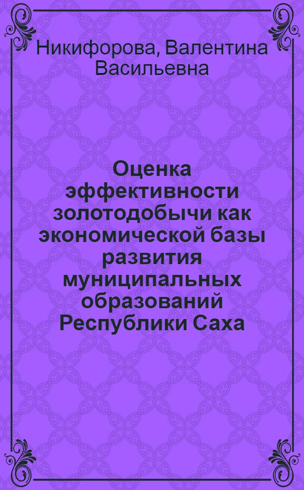 Оценка эффективности золотодобычи как экономической базы развития муниципальных образований Республики Саха (Якутия) : автореф. дис. на соиск. учен. степ. к. э. н. : специальность 08.00.05 <Экономика и управление народным хозяйством по отраслям и сферам деятельности>