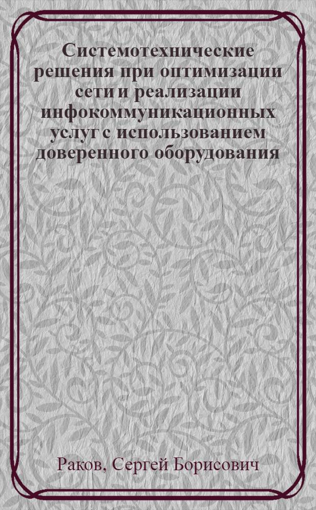 Системотехнические решения при оптимизации сети и реализации инфокоммуникационных услуг с использованием доверенного оборудования : автореф. дис. на соиск. учен. степ. к. т. н. : специальность 05.12.13 <Системы, сети и устройства телекоммуникаций>