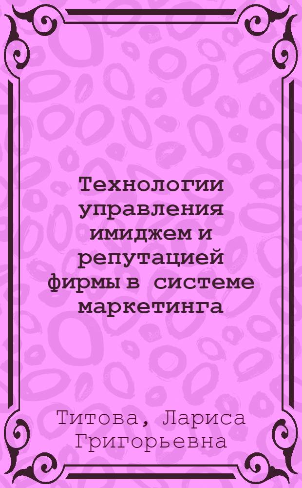 Технологии управления имиджем и репутацией фирмы в системе маркетинга : теория и методология : автореф. дис. на соиск. учен. степ. д. э. н. : специальность 08.00.05 <Экономика и управление народным хозяйством по отраслям и сферам деятельности>