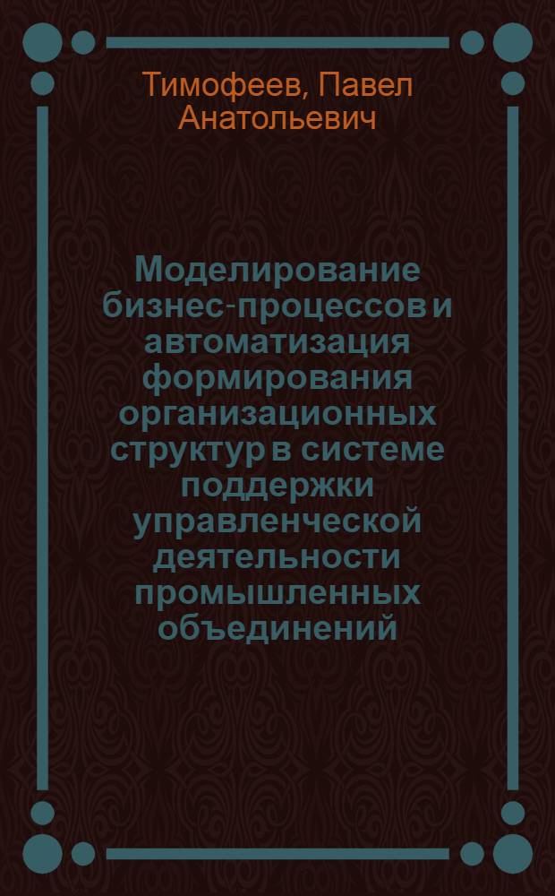 Моделирование бизнес-процессов и автоматизация формирования организационных структур в системе поддержки управленческой деятельности промышленных объединений : автореф. дис. на соиск. учен. степ. д. т. н. : специальность 05.13.06 <Автоматизация и управление технологическими процессами и производствами по отраслям>