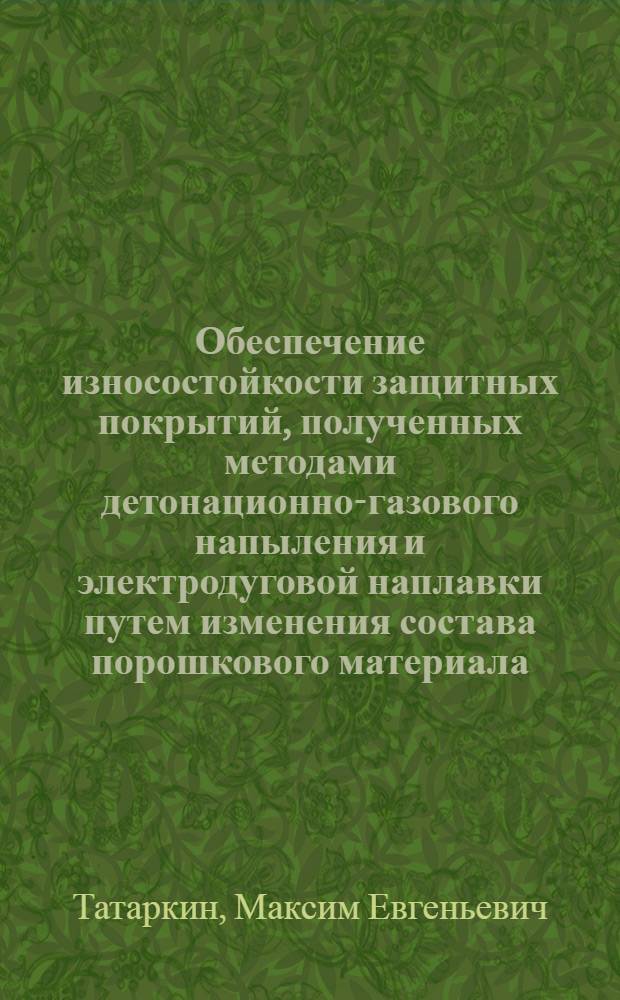 Обеспечение износостойкости защитных покрытий, полученных методами детонационно-газового напыления и электродуговой наплавки путем изменения состава порошкового материала : автореф. дис. на соиск. учен. степ. к. т. н. : специальность 05.02.10 <Сварка, родственные процессы и технологии>