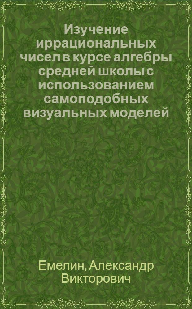 Изучение иррациональных чисел в курсе алгебры средней школы с использованием самоподобных визуальных моделей : автореф. дис. на соиск. учен. степ. к. п. н. : специальность 13.00.02 <Теория и методика обучения и воспитания по областям и уровням образования>