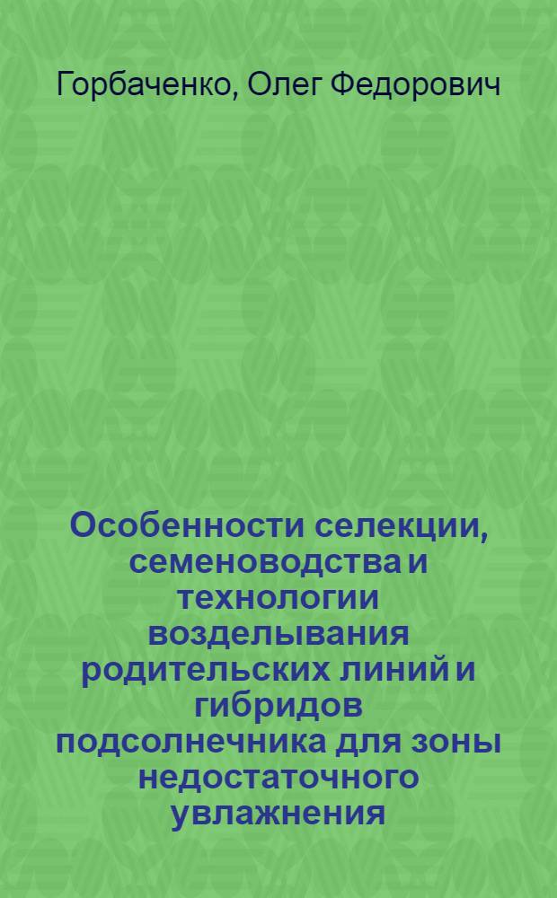 Особенности селекции, семеноводства и технологии возделывания родительских линий и гибридов подсолнечника для зоны недостаточного увлажнения : автореф. дис. на соиск. учен. степ. д. с.-х. н. : специальность 06.01.05 <Селекция и семеноводство сельскохозяйственных растений>