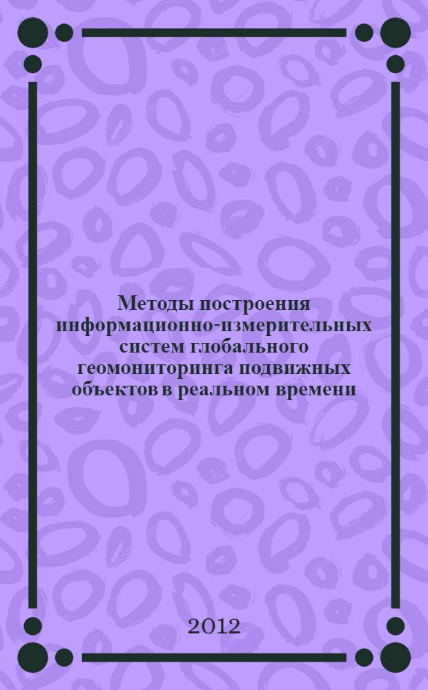 Методы построения информационно-измерительных систем глобального геомониторинга подвижных объектов в реальном времени : автореф. дис. на соиск. учен. степ. к. т. н. : специальность 05.11.16 <Информационно-измерительные и управляющие системы по отраслям>