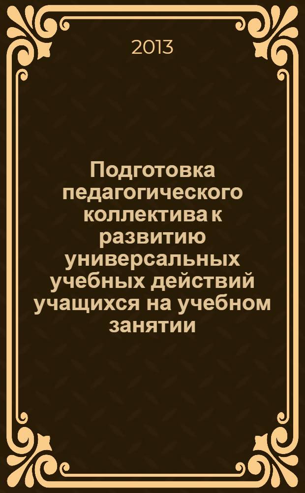 Подготовка педагогического коллектива к развитию универсальных учебных действий учащихся на учебном занятии : методическое пособие