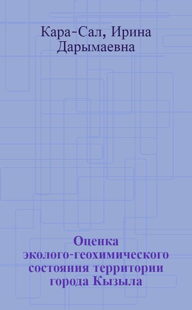 Оценка эколого-геохимического состояния территории города Кызыла (Республика Тыва) : автореф. дис. на соиск. учен. степ. к. г. н. : специальность 25.00.36 <Геоэкология по отраслям>