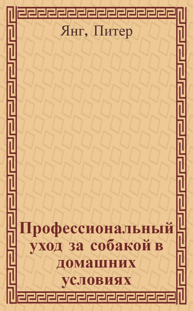 Профессиональный уход за собакой в домашних условиях : уход за различными типами шерсти, профессиональные приемы, советы и рекомендации, пошаговые фотоинструкции