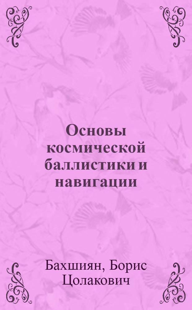 Основы космической баллистики и навигации : курс лекций : для студентов, аспирантов и преподавателей факультетов прикладной математики технических вузов
