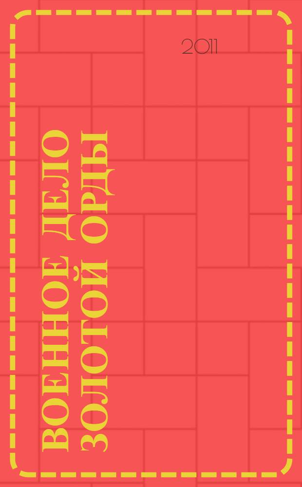 Военное дело Золотой Орды: проблемы и перспективы изучения : материалы Круглого стола, проведенного в рамках Международного Золотоордынского Форума, Казань, 30 марта 2011 г