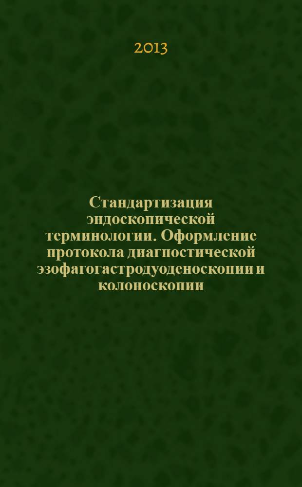 Стандартизация эндоскопической терминологии. Оформление протокола диагностической эзофагогастродуоденоскопии и колоноскопии (на основе МСТ 3.0 гастроинтестинальной эндоскопии) : учебно-методическое пособие