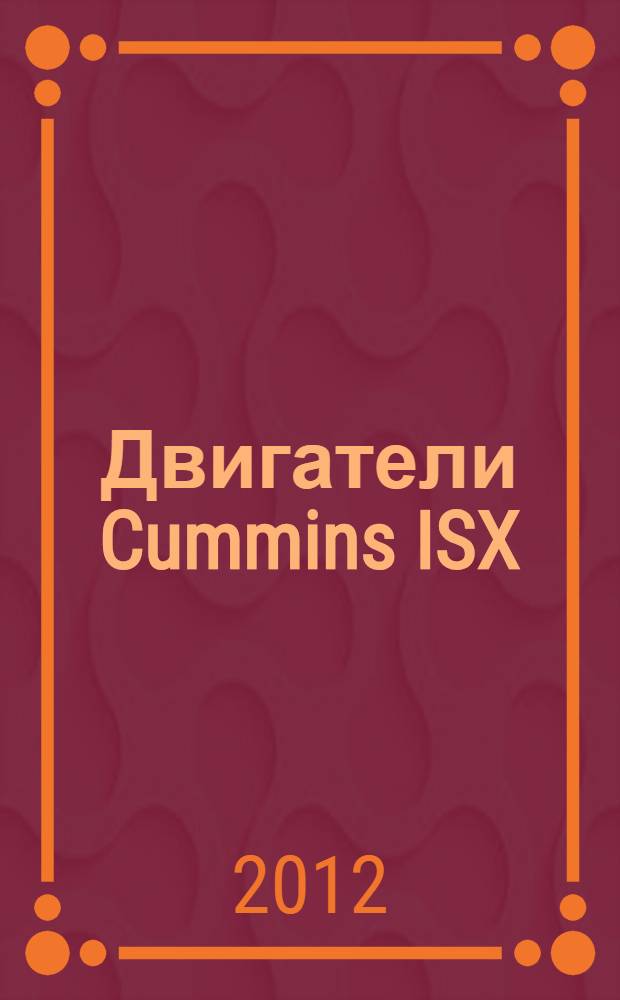 Двигатели Cummins ISX : инструкция по эксплуатации. Техническое обслуживание
