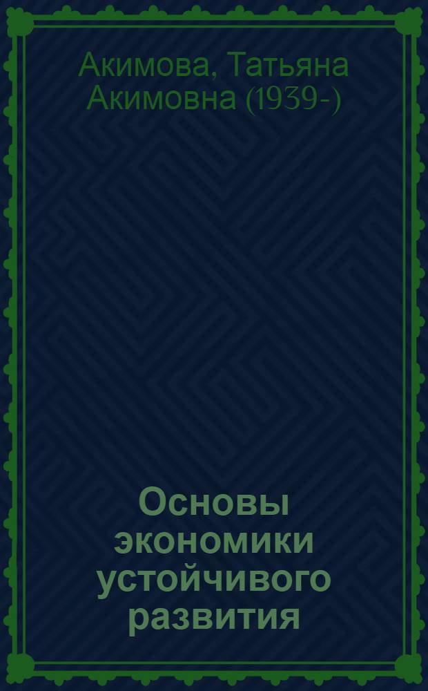 Основы экономики устойчивого развития : учебник для студентов, бакалавров и магистров высших учебных заведений по экономическим, социальным и управленческим дисциплинам