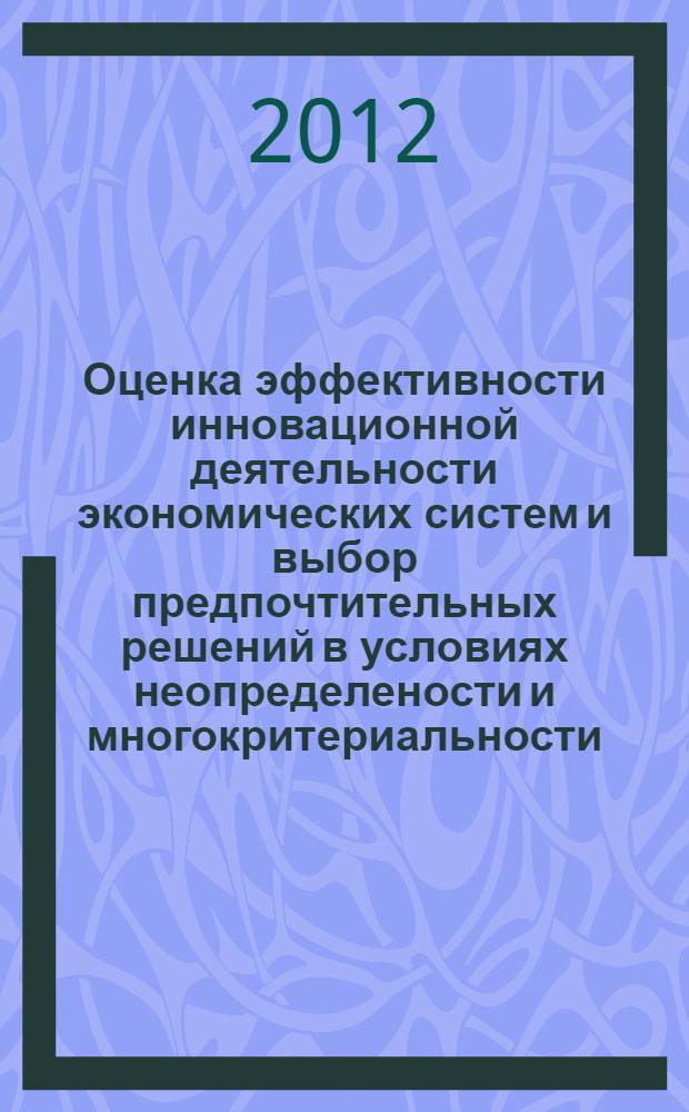 Оценка эффективности инновационной деятельности экономических систем и выбор предпочтительных решений в условиях неопределености и многокритериальности : монография