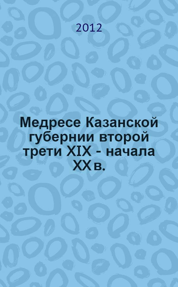 Медресе Казанской губернии второй трети XIX - начала XX в. : сборник документов и материалов