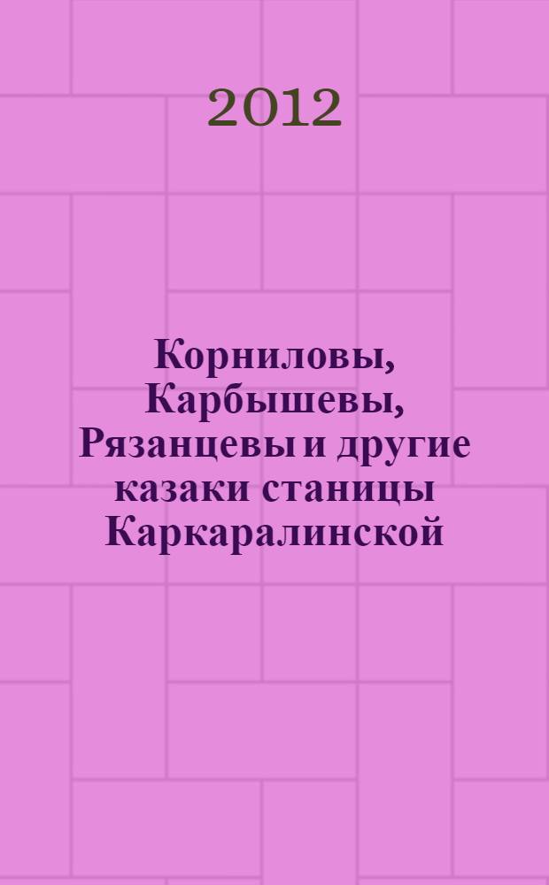 Корниловы, Карбышевы, Рязанцевы и другие казаки станицы Каркаралинской : штрихи краеведческой летописи