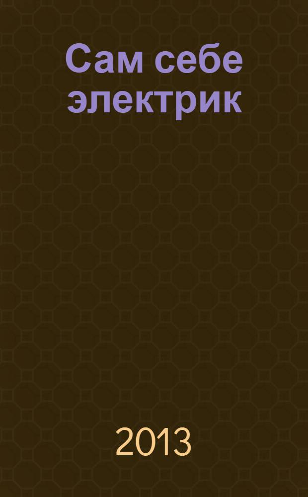 Сам себе электрик : электромонтаж и полезные электронные самоделки