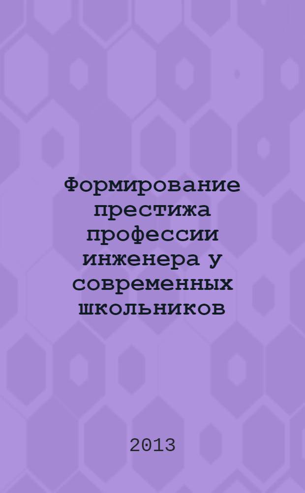 Формирование престижа профессии инженера у современных школьников : сборник статей участников Первой Межрегиональной очно-заочной научно-практической конференции