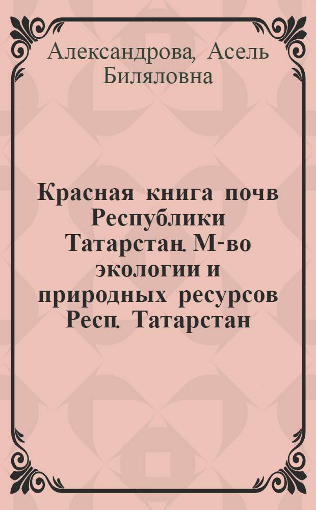 Красная книга почв Республики Татарстан. М-во экологии и природных ресурсов Респ. Татарстан, Ин-т проблем экологии и недропользования Акад. наук Респ. Татарстан]