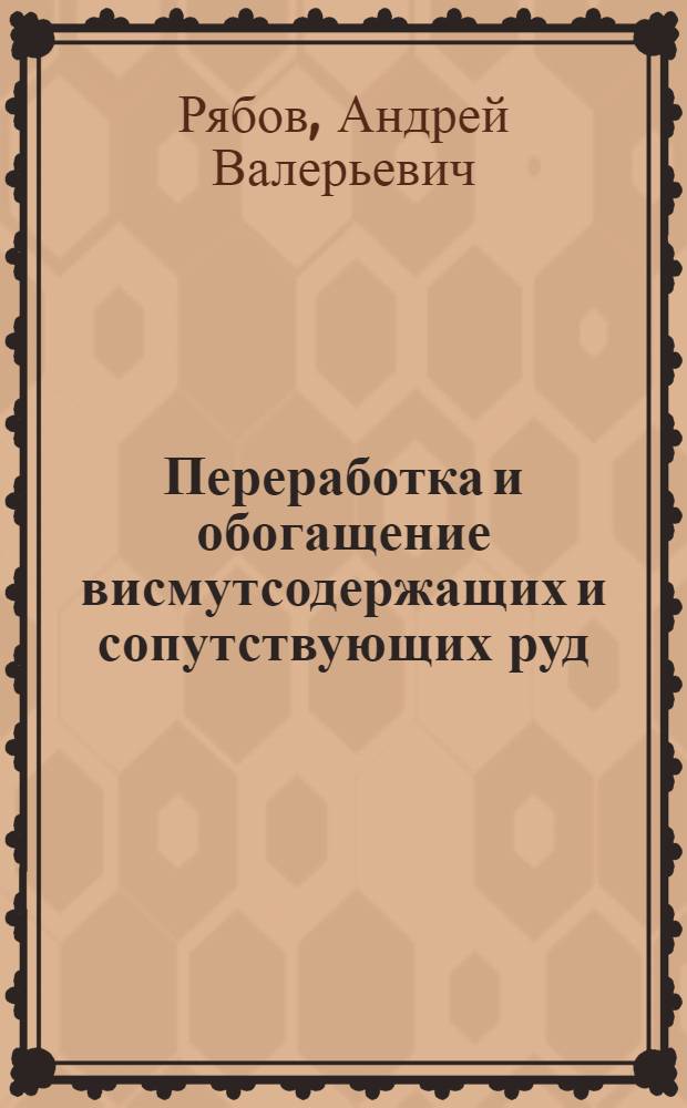 Переработка и обогащение висмутсодержащих и сопутствующих руд : учебное пособие