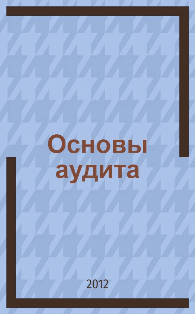Основы аудита : учебное пособие [для студентов бакалавриата, обучающихся по направлению 080100.62 "Экономика"]. Разд. 1 : Теоретические основы аудита