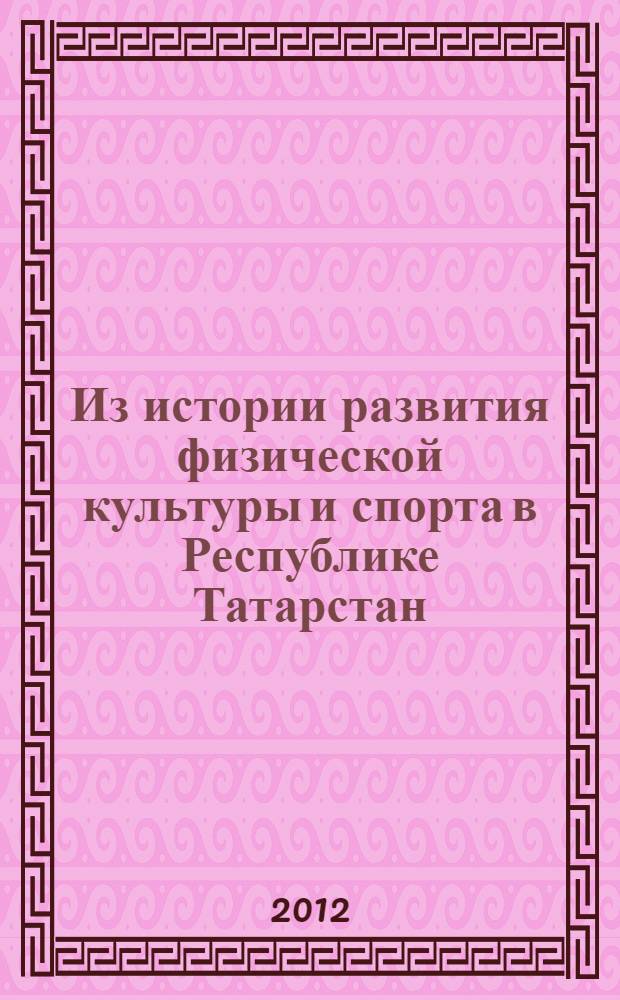Из истории развития физической культуры и спорта в Республике Татарстан (1920-2000 гг.) : сборник документов и материалов