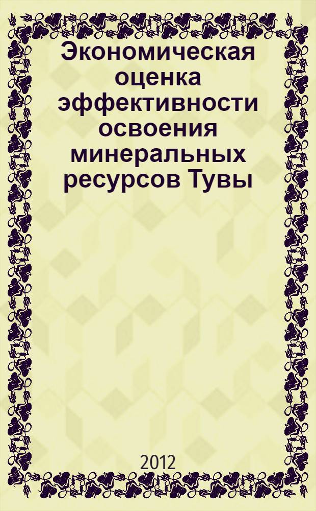 Экономическая оценка эффективности освоения минеральных ресурсов Тувы = Economic evaluation of mineral resources exploration efficiency of Tuva