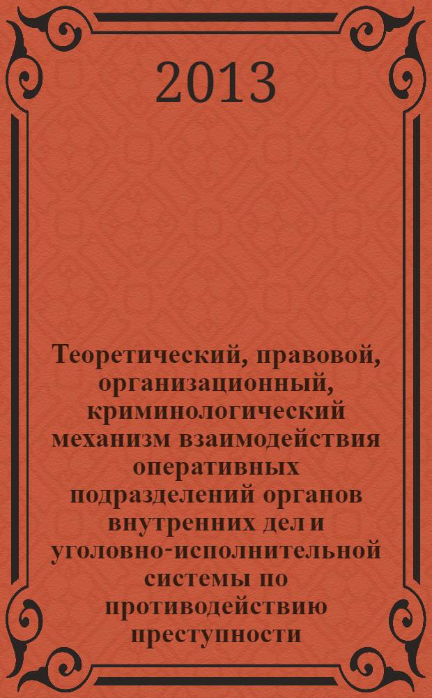 Теоретический, правовой, организационный, криминологический механизм взаимодействия оперативных подразделений органов внутренних дел и уголовно-исполнительной системы по противодействию преступности : монография